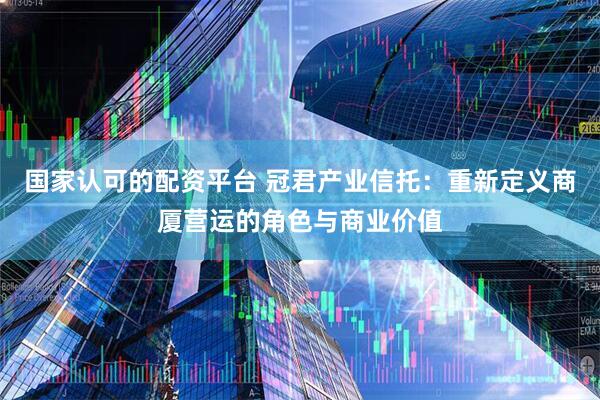 国家认可的配资平台 冠君产业信托：重新定义商厦营运的角色与商业价值