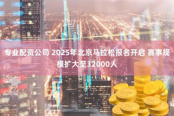 专业配资公司 2025年北京马拉松报名开启 赛事规模扩大至32000人
