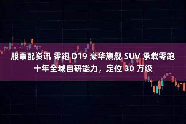 股票配资讯 零跑 D19 豪华旗舰 SUV 承载零跑十年全域自研能力，定位 30 万级