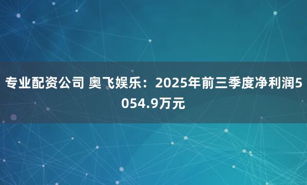 专业配资公司 奥飞娱乐：2025年前三季度净利润5054.9万元