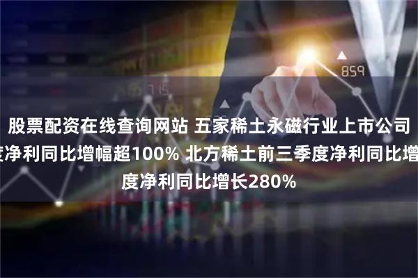 股票配资在线查询网站 五家稀土永磁行业上市公司前三季度净利同比增幅超100% 北方稀土前三季度净利同比增长280%