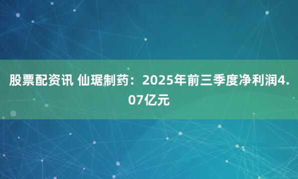 股票配资讯 仙琚制药：2025年前三季度净利润4.07亿元