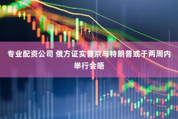 专业配资公司 俄方证实普京与特朗普或于两周内举行会晤