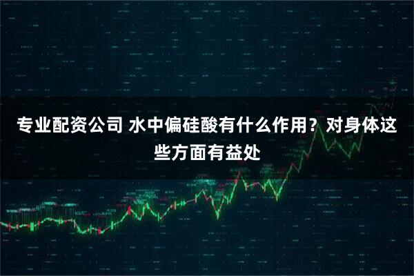 专业配资公司 水中偏硅酸有什么作用？对身体这些方面有益处