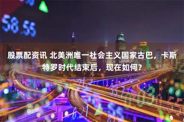 股票配资讯 北美洲唯一社会主义国家古巴，卡斯特罗时代结束后，现在如何？