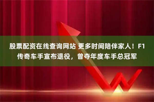 股票配资在线查询网站 更多时间陪伴家人！F1传奇车手宣布退役，曾夺年度车手总冠军