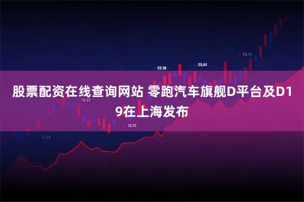 股票配资在线查询网站 零跑汽车旗舰D平台及D19在上海发布