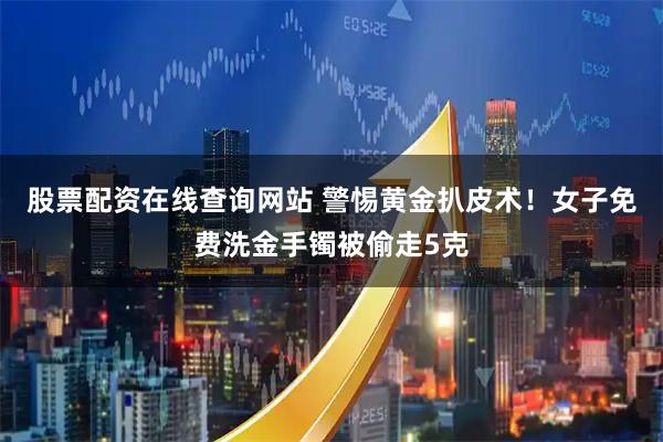 股票配资在线查询网站 警惕黄金扒皮术！女子免费洗金手镯被偷走5克