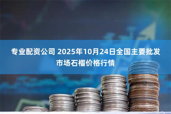 专业配资公司 2025年10月24日全国主要批发市场石榴价格行情