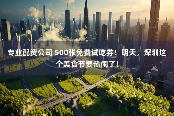 专业配资公司 500张免费试吃券！明天，深圳这个美食节要热闹了！