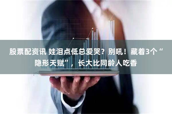 股票配资讯 娃泪点低总爱哭？别吼！藏着3个“隐形天赋”，长大比同龄人吃香