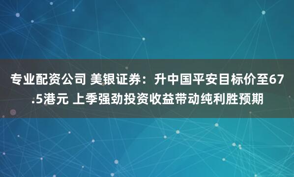 专业配资公司 美银证券：升中国平安目标价至67.5港元 上季强劲投资收益带动纯利胜预期