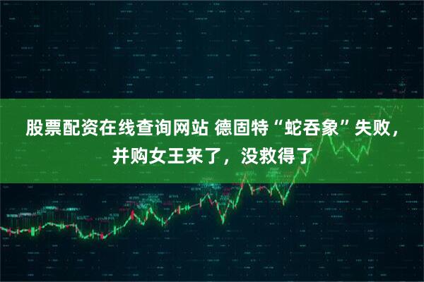 股票配资在线查询网站 德固特“蛇吞象”失败，并购女王来了，没救得了