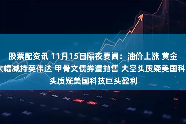股票配资讯 11月15日隔夜要闻：油价上涨 黄金下跌 桥水大幅减持英伟达 甲骨文债券遭抛售 大空头质疑美国科技巨头盈利