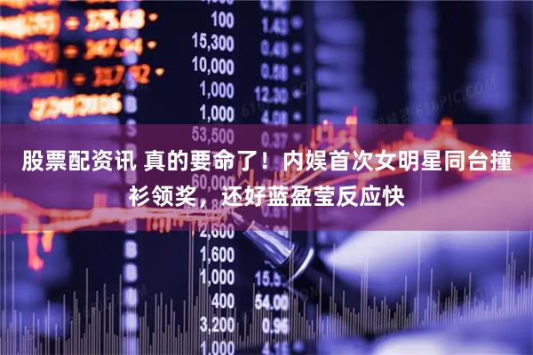 股票配资讯 真的要命了！内娱首次女明星同台撞衫领奖，还好蓝盈莹反应快