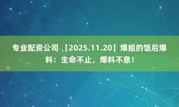 专业配资公司 【2025.11.20】爆姐的饭后爆料：生命不止，爆料不息！