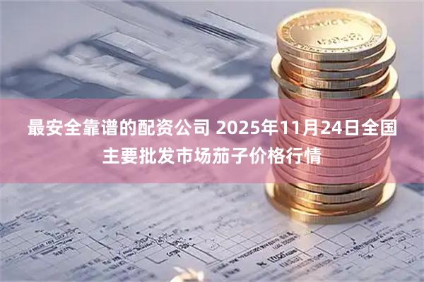 最安全靠谱的配资公司 2025年11月24日全国主要批发市场茄子价格行情