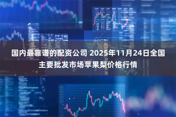 国内最靠谱的配资公司 2025年11月24日全国主要批发市场苹果梨价格行情