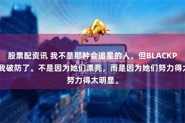 股票配资讯 我不是那种会追星的人，但BLACKPINK让我破防了。不是因为她们漂亮，而是因为她们努力得太明显。