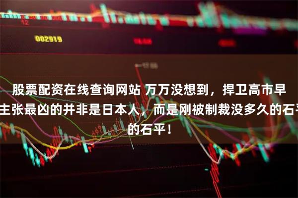 股票配资在线查询网站 万万没想到，捍卫高市早苗主张最凶的并非是日本人，而是刚被制裁没多久的石平！