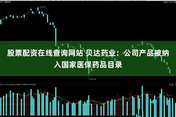 股票配资在线查询网站 贝达药业：公司产品被纳入国家医保药品目录