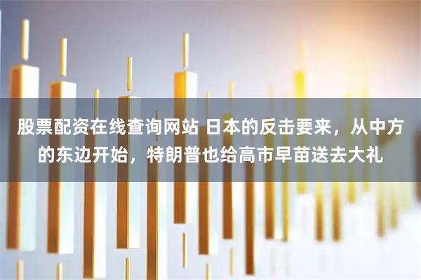 股票配资在线查询网站 日本的反击要来，从中方的东边开始，特朗普也给高市早苗送去大礼