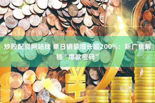 炒股配资网站找 单日销量增长超200%：新广货解锁“爆款密码”