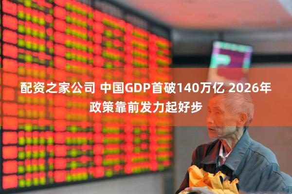 配资之家公司 中国GDP首破140万亿 2026年政策靠前发力起好步