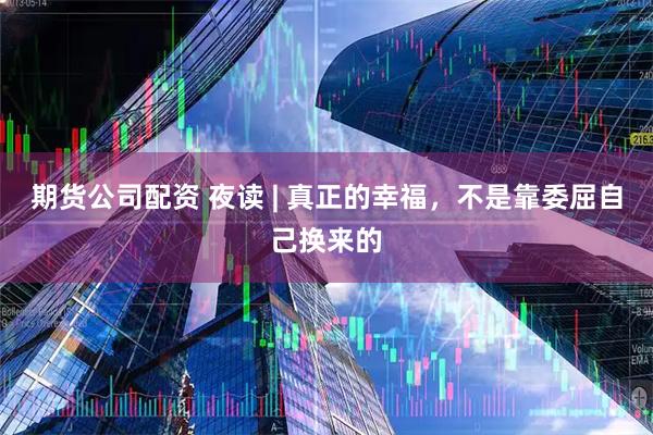 期货公司配资 夜读 | 真正的幸福，不是靠委屈自己换来的