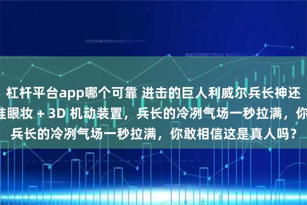 杠杆平台app哪个可靠 进击的巨人利威尔兵长神还原，真皮背带 + 精准眼妆 + 3D 机动装置，兵长的冷冽气场一秒拉满，你敢相信这是真人吗？