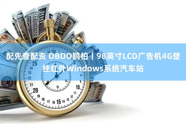 配先查配资 OBOO鸥柏丨98英寸LCD广告机4G壁挂红外Windows系统汽车站