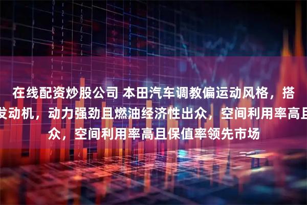 在线配资炒股公司 本田汽车调教偏运动风格，搭载高效涡轮增压发动机，动力强劲且燃油经济性出众，空间利用率高且保值率领先市场