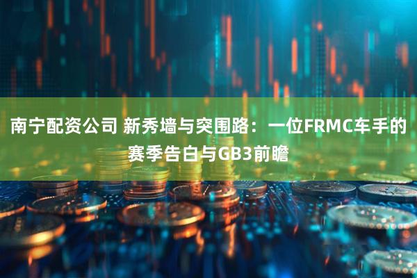 南宁配资公司 新秀墙与突围路：一位FRMC车手的赛季告白与GB3前瞻