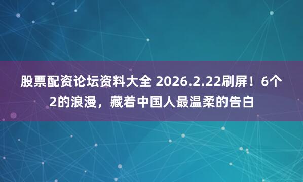 股票配资论坛资料大全 2026.2.22刷屏！6个2的浪漫，藏着中国人最温柔的告白
