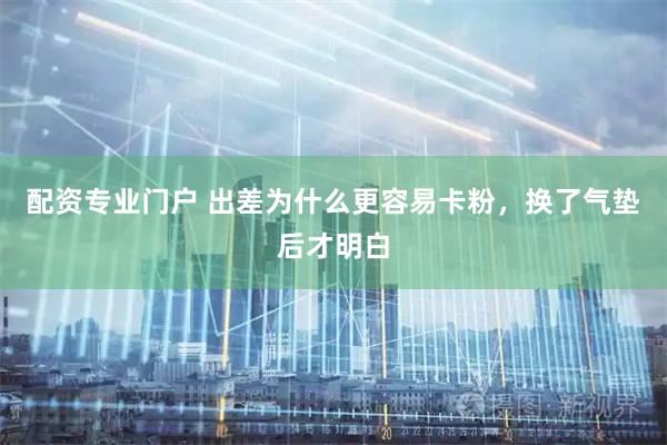 配资专业门户 出差为什么更容易卡粉，换了气垫后才明白