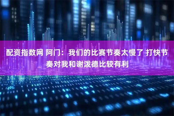 配资指数网 阿门：我们的比赛节奏太慢了 打快节奏对我和谢泼德比较有利
