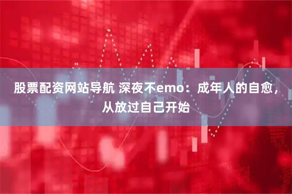 股票配资网站导航 深夜不emo：成年人的自愈，从放过自己开始