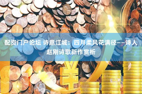 配资门户论坛 诗意江城：四月柔风花满径——诗人赵刚诗歌新作赏析