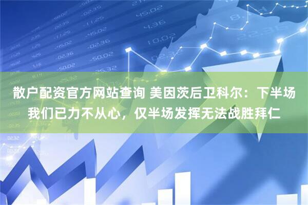 散户配资官方网站查询 美因茨后卫科尔：下半场我们已力不从心，仅半场发挥无法战胜拜仁