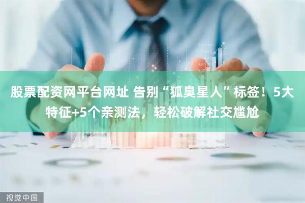 股票配资网平台网址 告别“狐臭星人”标签！5大特征+5个亲测法，轻松破解社交尴尬
