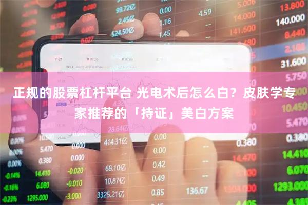 正规的股票杠杆平台 光电术后怎么白？皮肤学专家推荐的「持证」美白方案