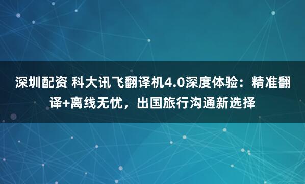 深圳配资 科大讯飞翻译机4.0深度体验：精准翻译+离线无忧，出国旅行沟通新选择
