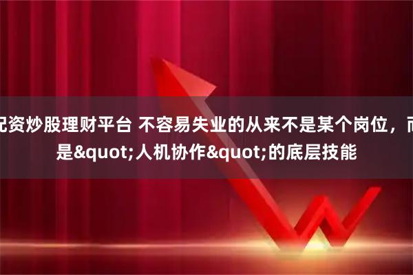 配资炒股理财平台 不容易失业的从来不是某个岗位，而是"人机协作"的底层技能