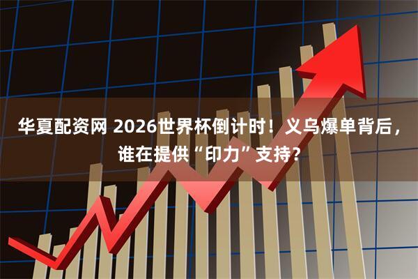 华夏配资网 2026世界杯倒计时！义乌爆单背后，谁在提供“印力”支持？