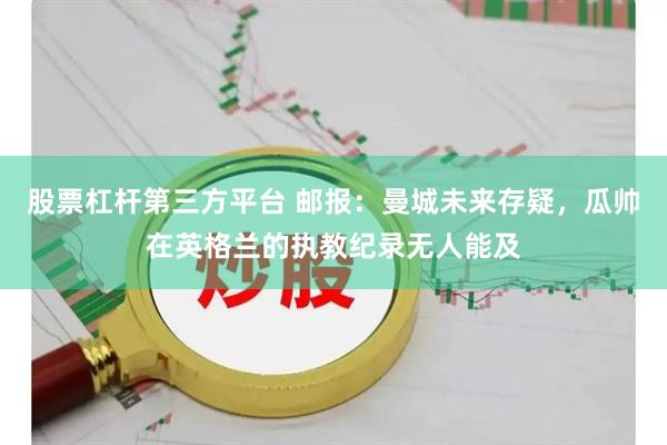 股票杠杆第三方平台 邮报：曼城未来存疑，瓜帅在英格兰的执教纪录无人能及