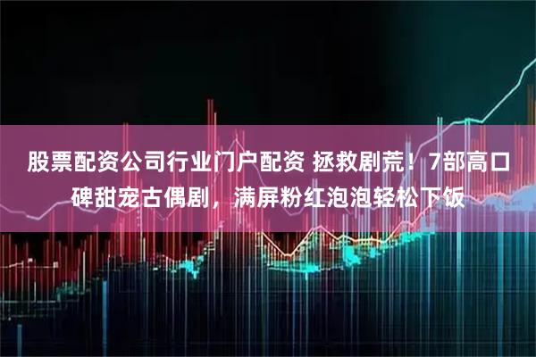 股票配资公司行业门户配资 拯救剧荒！7部高口碑甜宠古偶剧，满屏粉红泡泡轻松下饭