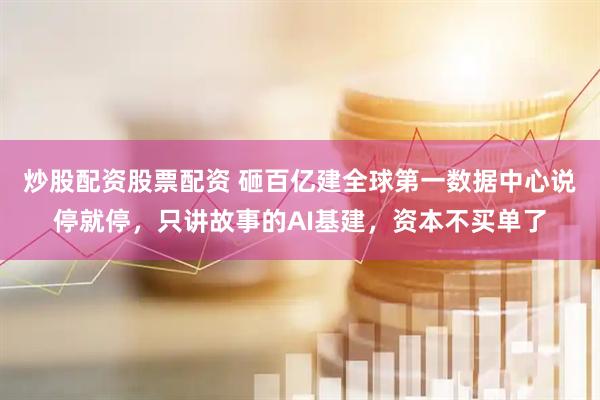 炒股配资股票配资 砸百亿建全球第一数据中心说停就停，只讲故事的AI基建，资本不买单了