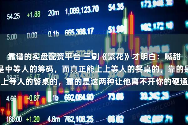 靠谱的实盘配资平台 三刷《繁花》才明白：嘴甜是下等人的本事，忠心是中等人的筹码，而真正能上上等人的餐桌的，靠的是这两种让他离不开你的硬通货