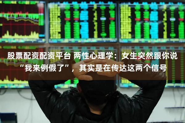 股票配资配资平台 两性心理学：女生突然跟你说“我来例假了”，其实是在传达这两个信号