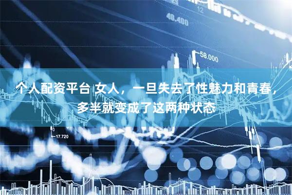 个人配资平台 女人，一旦失去了性魅力和青春，多半就变成了这两种状态